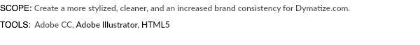 SCOPE: Create a more stylized, cleaner, and an increased brand consistency for Dymatize.com. TOOLS: Adobe CC, Adobe Illustrator, HTML5