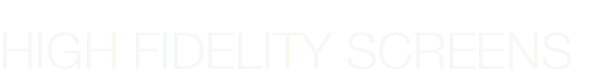 &nbsp;HIGH FIDELITY SCREENS